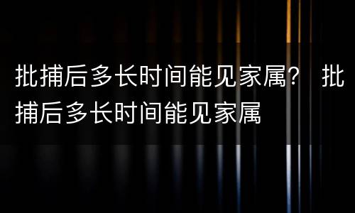 批捕后多长时间能见家属？ 批捕后多长时间能见家属