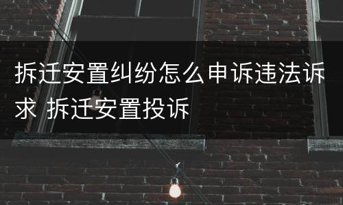 拆迁安置纠纷怎么申诉违法诉求 拆迁安置投诉
