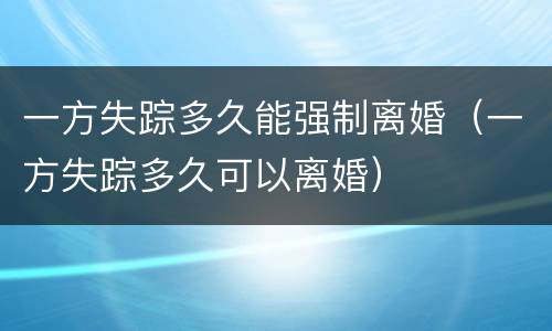 一方失踪多久能强制离婚（一方失踪多久可以离婚）