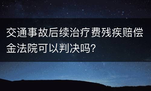 交通事故后续治疗费残疾赔偿金法院可以判决吗？