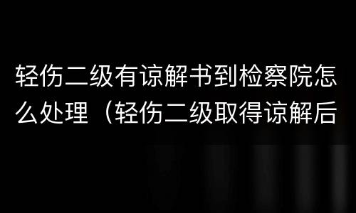 轻伤二级有谅解书到检察院怎么处理（轻伤二级取得谅解后检察院还公诉吗）