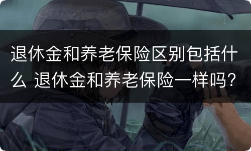 退休金和养老保险区别包括什么 退休金和养老保险一样吗?