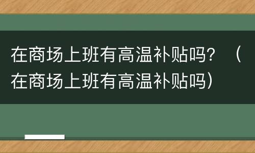 在商场上班有高温补贴吗？（在商场上班有高温补贴吗）