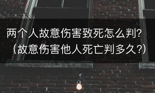 两个人故意伤害致死怎么判？（故意伤害他人死亡判多久?）