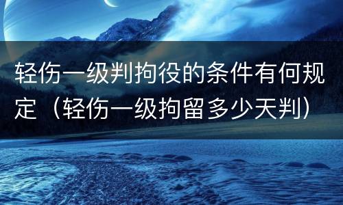 轻伤一级判拘役的条件有何规定（轻伤一级拘留多少天判）