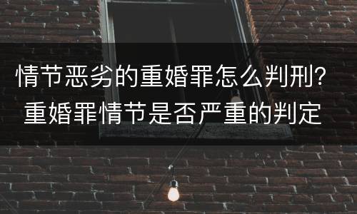 情节恶劣的重婚罪怎么判刑？ 重婚罪情节是否严重的判定