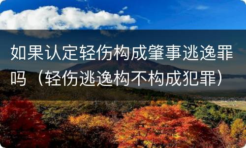 如果认定轻伤构成肇事逃逸罪吗（轻伤逃逸构不构成犯罪）