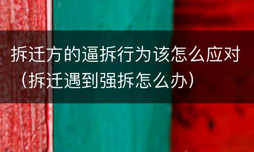 拆迁方的逼拆行为该怎么应对（拆迁遇到强拆怎么办）