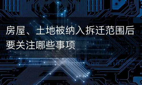 房屋、土地被纳入拆迁范围后要关注哪些事项