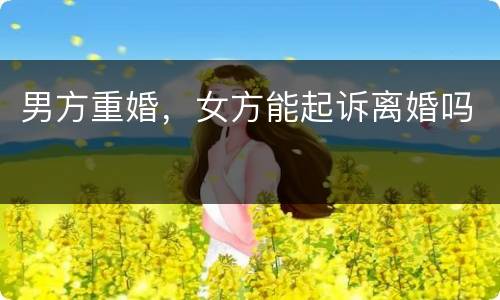 男方重婚，女方能起诉离婚吗