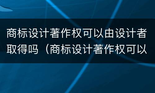 商标设计著作权可以由设计者取得吗（商标设计著作权可以由设计者取得吗）
