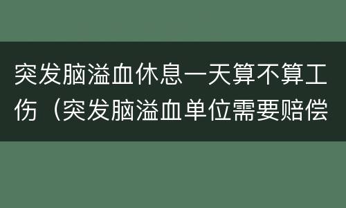 突发脑溢血休息一天算不算工伤（突发脑溢血单位需要赔偿吗?）