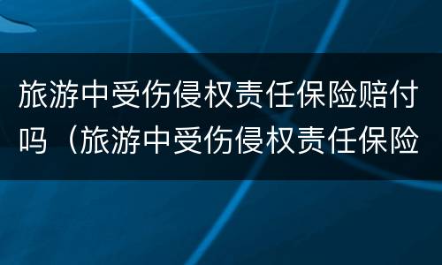 旅游中受伤侵权责任保险赔付吗（旅游中受伤侵权责任保险赔付吗多少钱）