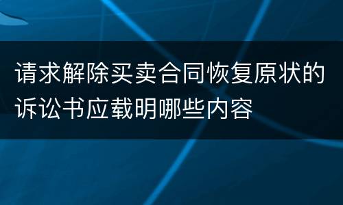 请求解除买卖合同恢复原状的诉讼书应载明哪些内容