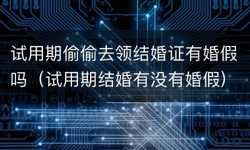 试用期偷偷去领结婚证有婚假吗（试用期结婚有没有婚假）