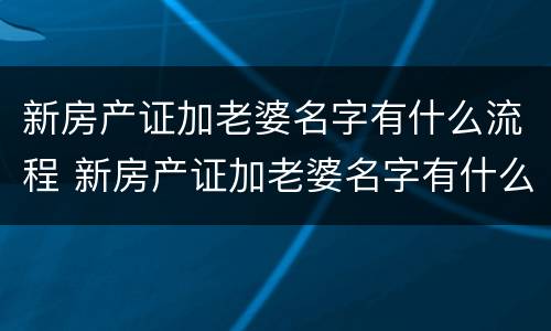 新房产证加老婆名字有什么流程 新房产证加老婆名字有什么流程要求