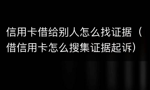 信用卡借给别人怎么找证据（借信用卡怎么搜集证据起诉）