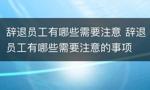 辞退员工有哪些需要注意 辞退员工有哪些需要注意的事项