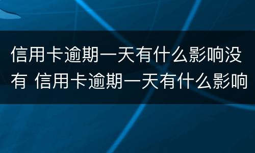 信用卡逾期一天有什么影响没有 信用卡逾期一天有什么影响没有逾期记录