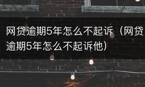 网贷逾期5年怎么不起诉（网贷逾期5年怎么不起诉他）