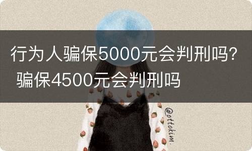 行为人骗保5000元会判刑吗？ 骗保4500元会判刑吗