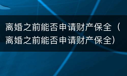 离婚之前能否申请财产保全（离婚之前能否申请财产保全）