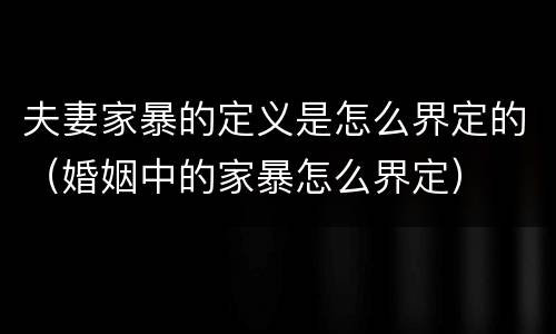 夫妻家暴的定义是怎么界定的（婚姻中的家暴怎么界定）