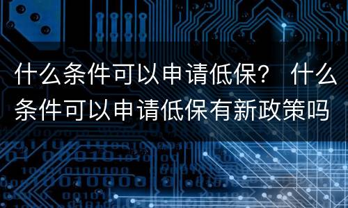 什么条件可以申请低保？ 什么条件可以申请低保有新政策吗