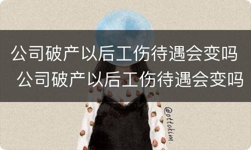 公司破产以后工伤待遇会变吗 公司破产以后工伤待遇会变吗