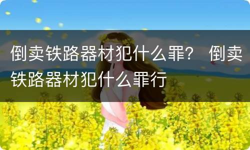 倒卖铁路器材犯什么罪？ 倒卖铁路器材犯什么罪行