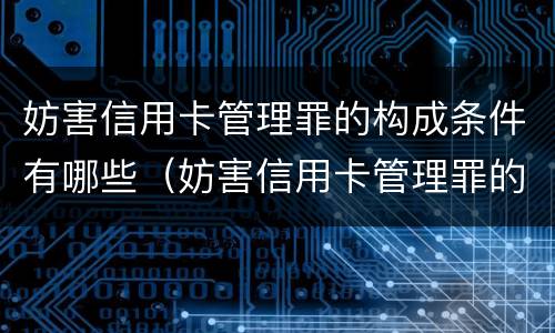 妨害信用卡管理罪的构成条件有哪些（妨害信用卡管理罪的构成条件有哪些呢）