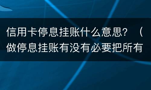 信用卡停息挂账什么意思？（做停息挂账有没有必要把所有信用卡都做了）