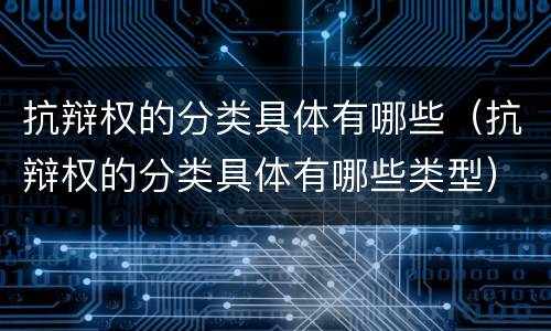 抗辩权的分类具体有哪些（抗辩权的分类具体有哪些类型）