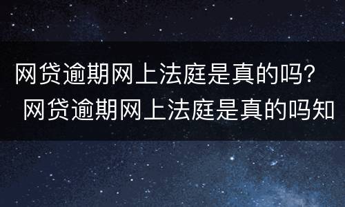 网贷逾期网上法庭是真的吗？ 网贷逾期网上法庭是真的吗知乎