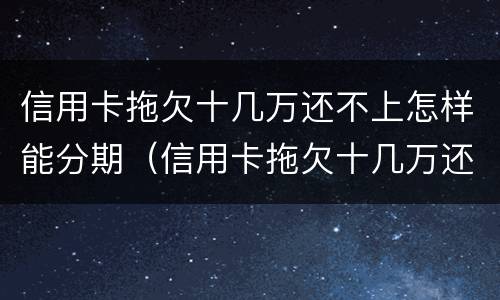 信用卡拖欠十几万还不上怎样能分期（信用卡拖欠十几万还不上怎样能分期还）