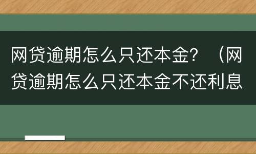 网贷逾期怎么只还本金？（网贷逾期怎么只还本金不还利息）