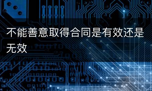 不能善意取得合同是有效还是无效