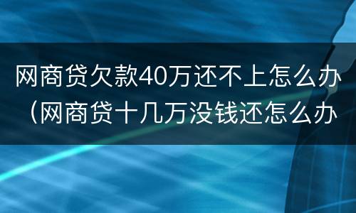 网商贷欠款40万还不上怎么办（网商贷十几万没钱还怎么办）