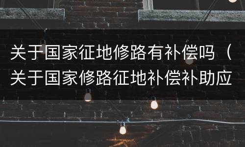 关于国家征地修路有补偿吗（关于国家修路征地补偿补助应该给多少?）