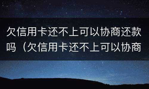 欠信用卡还不上可以协商还款吗（欠信用卡还不上可以协商还款吗）