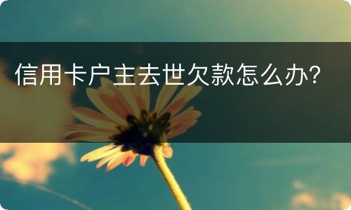 信用卡户主去世欠款怎么办？