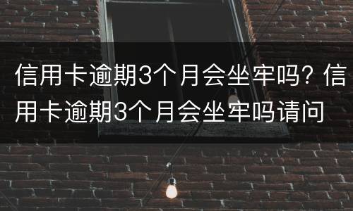 信用卡逾期3个月会坐牢吗? 信用卡逾期3个月会坐牢吗请问
