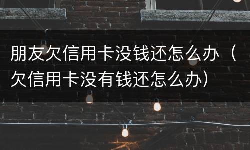 朋友欠信用卡没钱还怎么办（欠信用卡没有钱还怎么办）