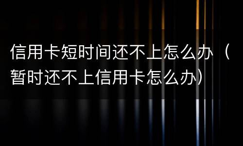 信用卡短时间还不上怎么办（暂时还不上信用卡怎么办）