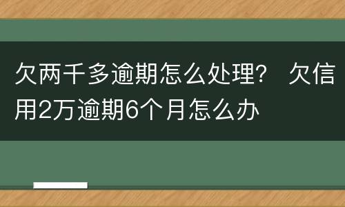 欠两千多逾期怎么处理？ 欠信用2万逾期6个月怎么办