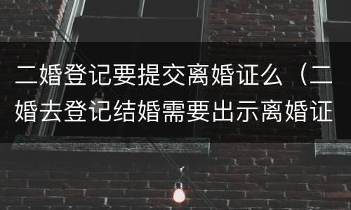 二婚登记要提交离婚证么（二婚去登记结婚需要出示离婚证么）