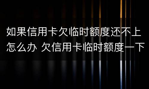 如果信用卡欠临时额度还不上怎么办 欠信用卡临时额度一下还不上怎么办