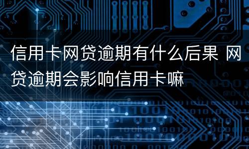 信用卡网贷逾期有什么后果 网贷逾期会影响信用卡嘛