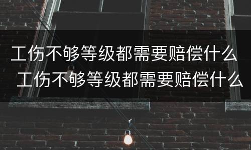 工伤不够等级都需要赔偿什么 工伤不够等级都需要赔偿什么费用