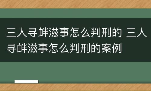 三人寻衅滋事怎么判刑的 三人寻衅滋事怎么判刑的案例